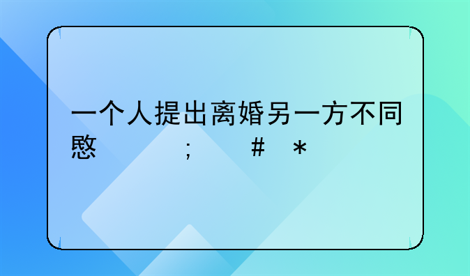 一个人提出离婚另一方不同意怎么办