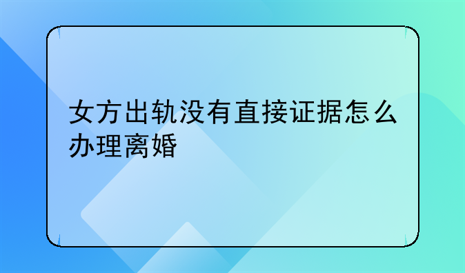女方出轨没有直接证据怎么办理离婚