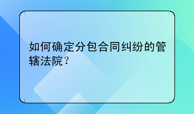 如何确定分包合同纠纷的管辖法院？