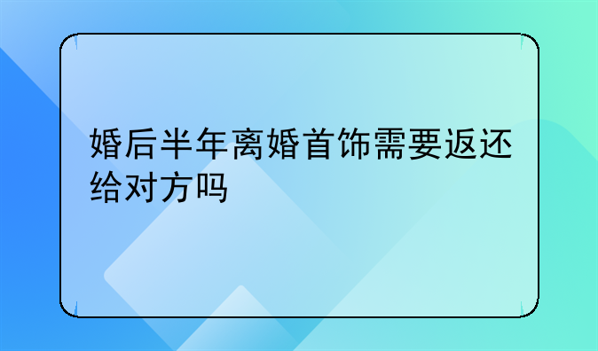 婚后半年离婚首饰需要返还给对方吗