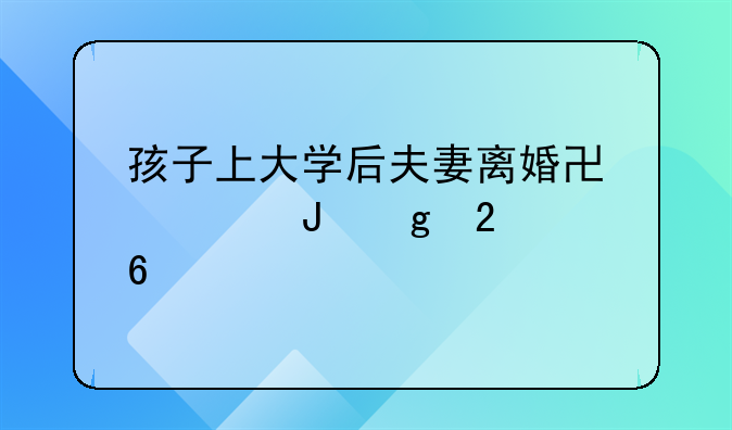 孩子上大学后夫妻离婚协议撰写指南