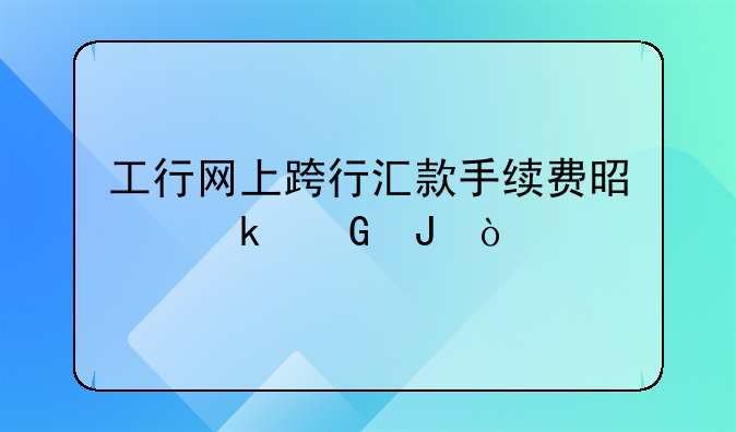 工行网上跨行汇款手续费是多少钱？