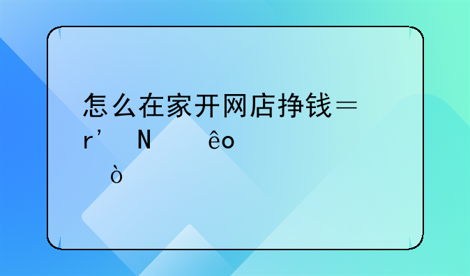怎么在家开网店挣钱？有哪些步骤？