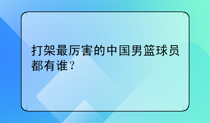 打架最厉害的中国男篮球员都有谁？