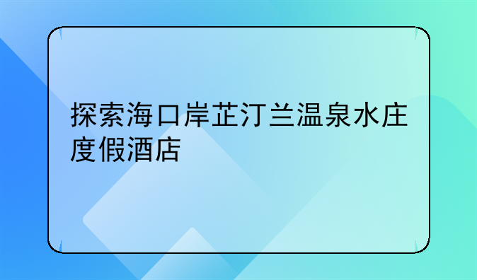 探索海口岸芷汀兰温泉水庄度假酒店