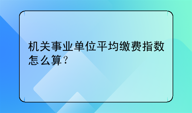 机关事业单位平均缴费指数怎么算？