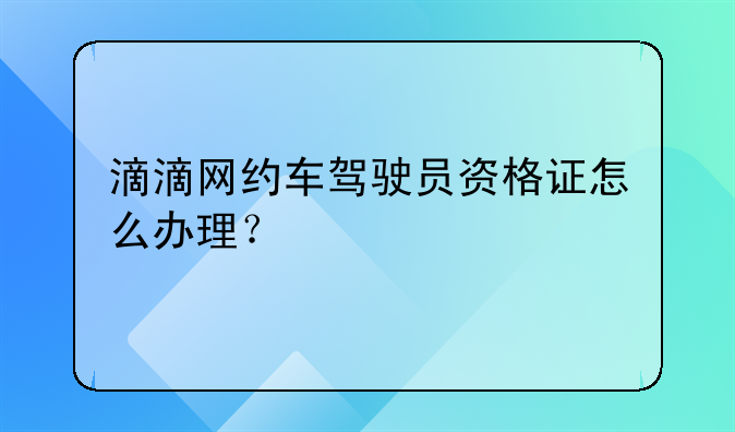 滴滴网约车驾驶员资格证怎么办理？