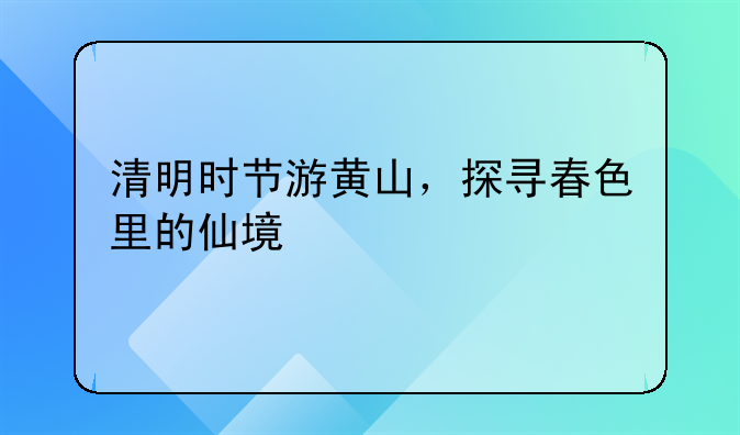 清明时节游黄山，探寻春色里的仙境