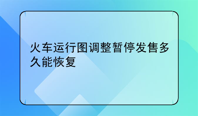 火车运行图调整暂停发售多久能恢复