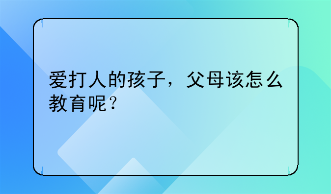 爱打人的孩子，父母该怎么教育呢？