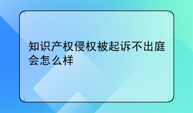 知识产权侵权被起诉不出庭会怎么样