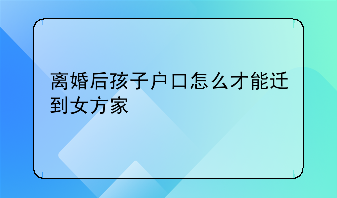 离婚后孩子户口怎么才能迁到女方家