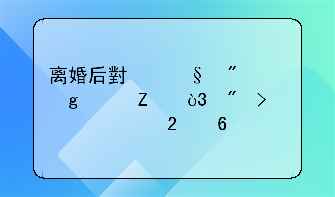 离婚后小孩判给女方，户口迁移指南