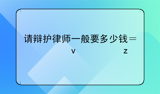请辩护律师一般要多少钱？全面解析