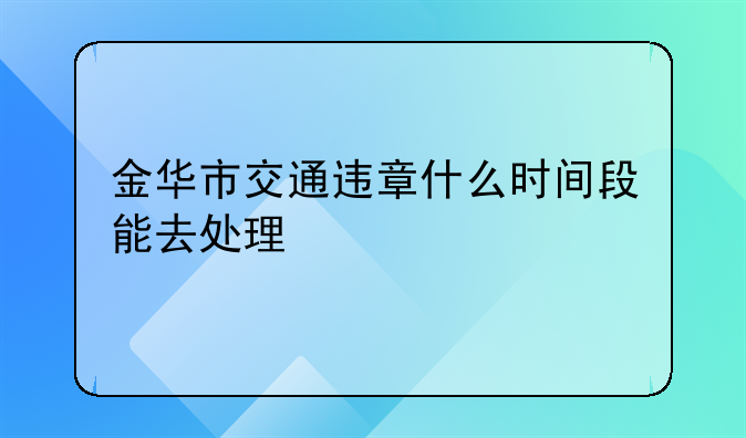 金华市交通违章什么时间段能去处理