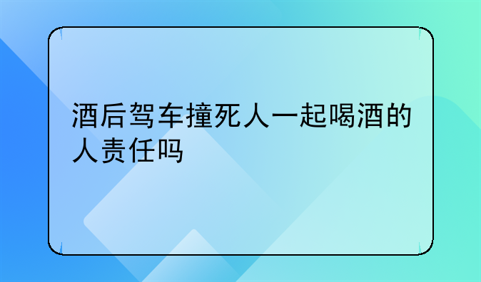 酒后驾车撞死人一起喝酒的人责任吗