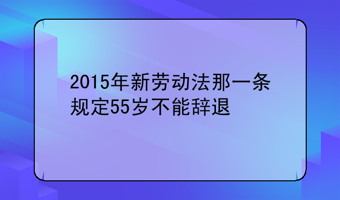 2015年新劳动法那一条规定55岁不能辞退