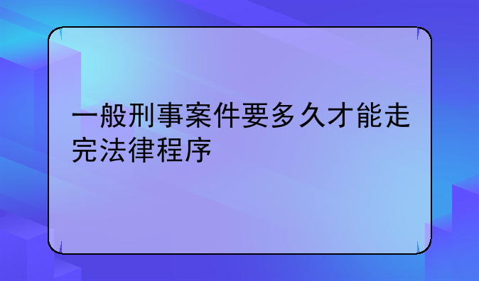 一般刑事案件要多久才能走完法律程序