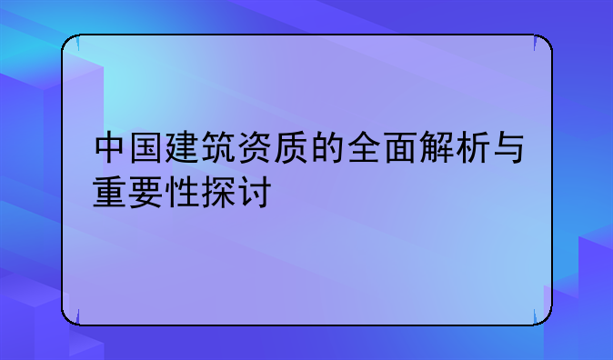 中国建筑资质的全面解析与重要性探讨