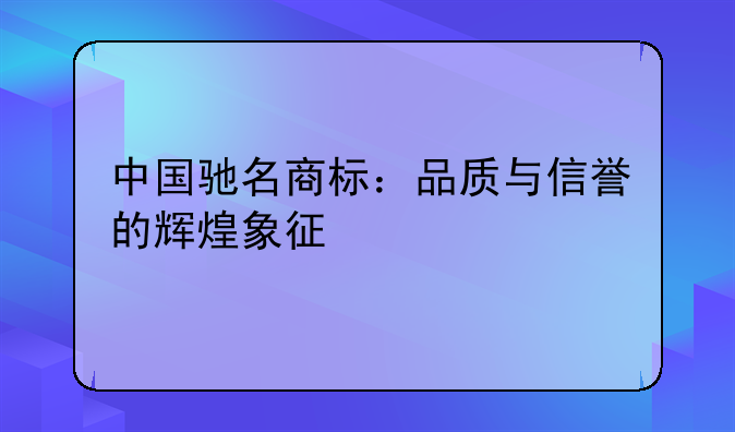 中国驰名商标：品质与信誉的辉煌象征