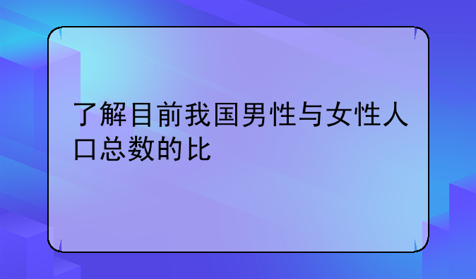 了解目前我国男性与女性人口总数的比