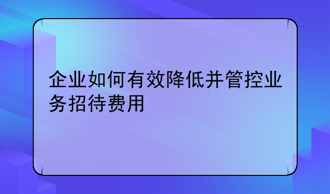 企业如何有效降低并管控业务招待费用