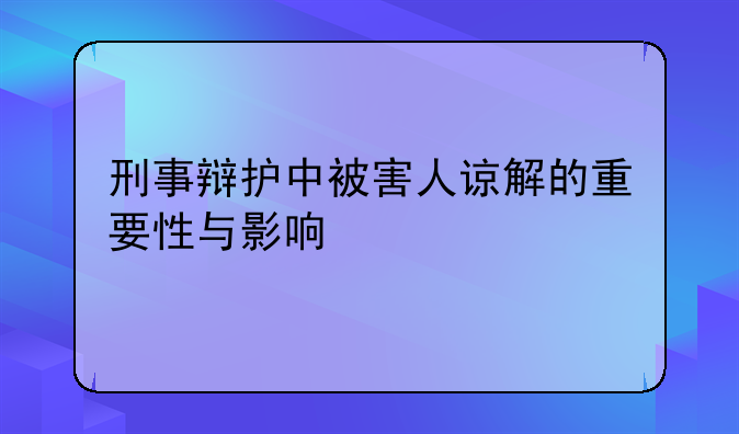 刑事辩护中被害人谅解的重要性与影响