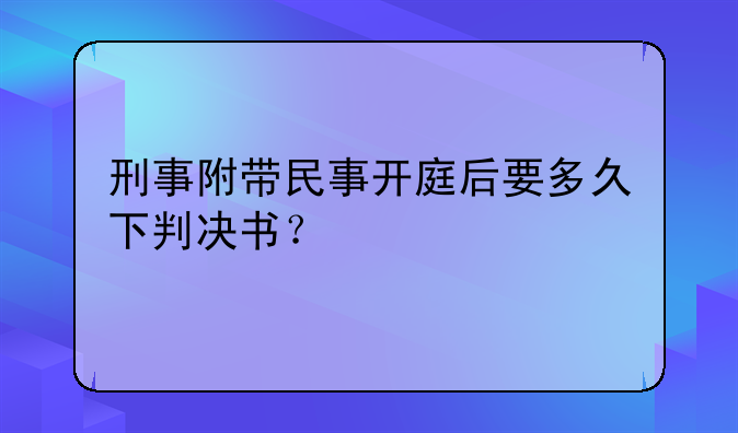 刑事附带民事开庭后要多久下判决书？