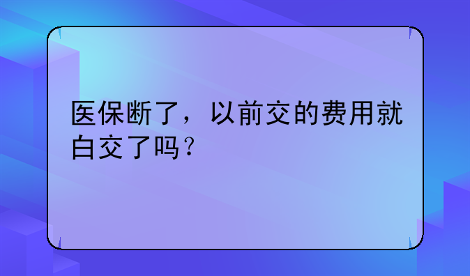 医保断了，以前交的费用就白交了吗？