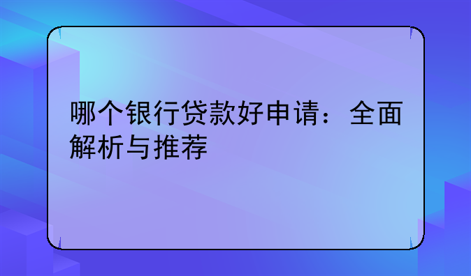 哪个银行贷款好申请：全面解析与推荐
