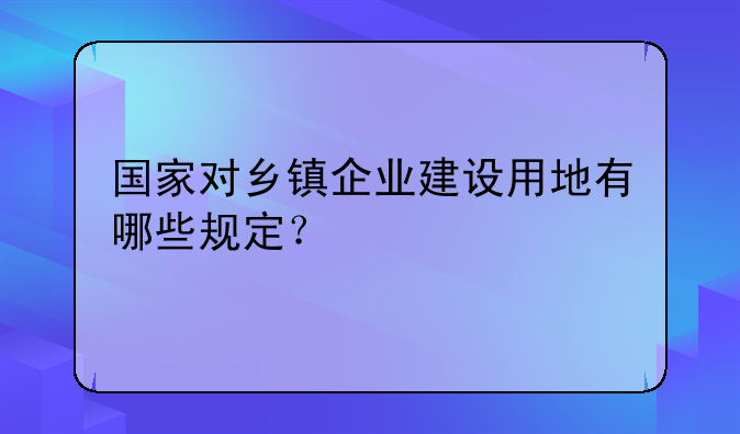 国家对乡镇企业建设用地有哪些规定？