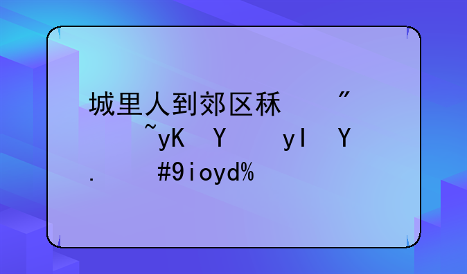 城里人到郊区租房过田园生活，好吗？