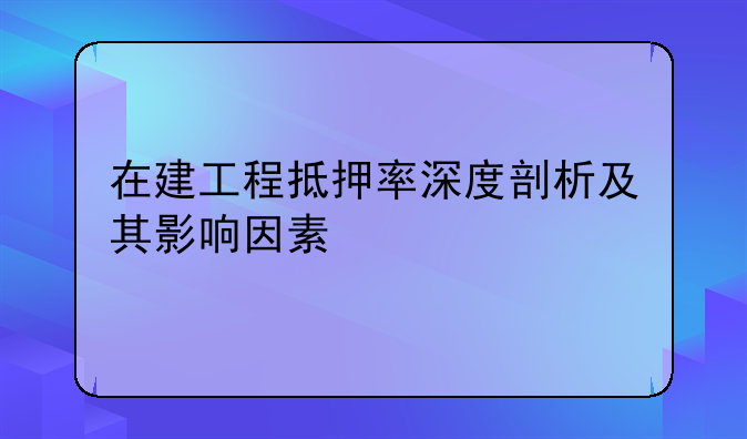 在建工程抵押率深度剖析及其影响因素