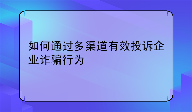 如何通过多渠道有效投诉企业诈骗行为