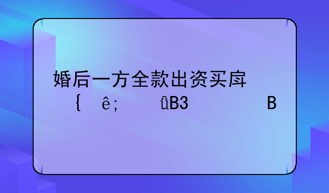 婚后一方全款出资买房属于共同财产吗