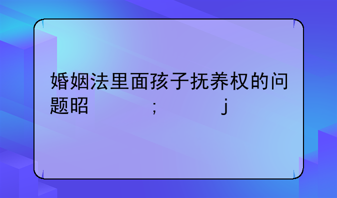 婚姻法里面孩子抚养权的问题是怎样的