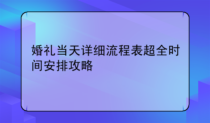 婚礼当天详细流程表超全时间安排攻略