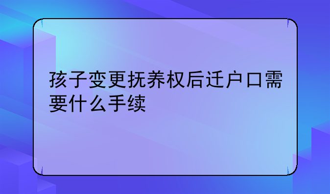 孩子变更抚养权后迁户口需要什么手续