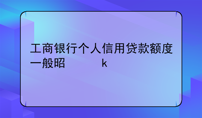 工商银行个人信用贷款额度一般是多少