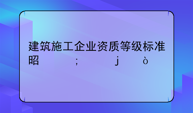 建筑施工企业资质等级标准是怎样的？