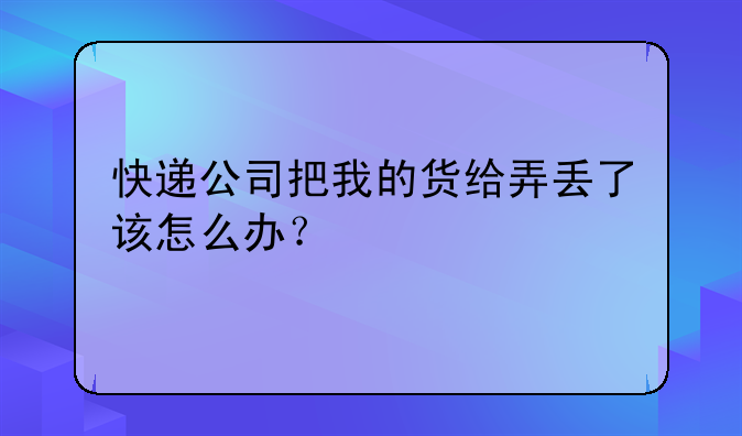 快递公司把我的货给弄丢了该怎么办？