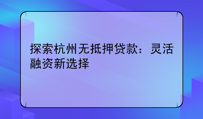 探索杭州无抵押贷款：灵活融资新选择