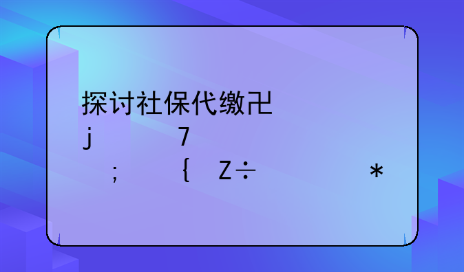 探讨社保代缴协议的重要性与实施细节