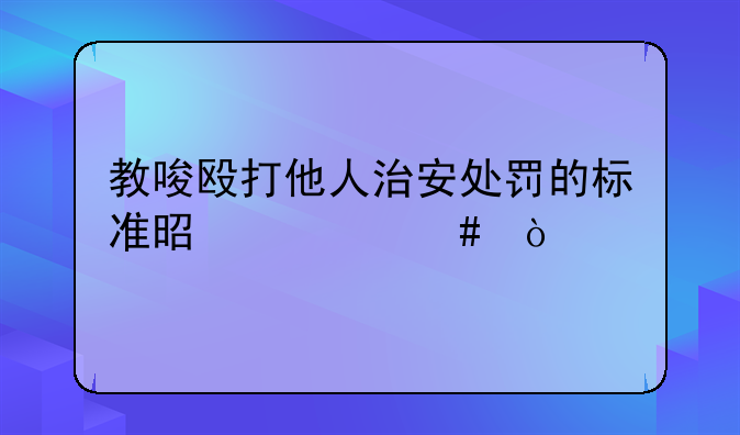 教唆殴打他人治安处罚的标准是什么？