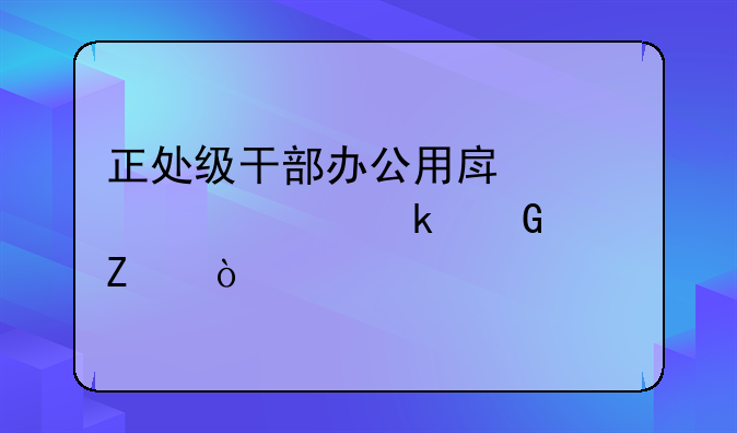 正处级干部办公用房标准为多少平方？