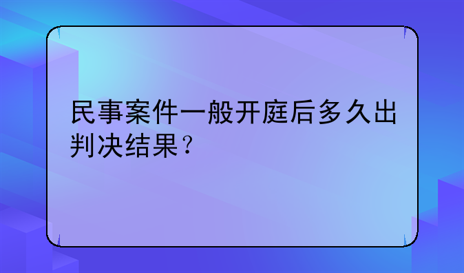 民事案件一般开庭后多久出判决结果？