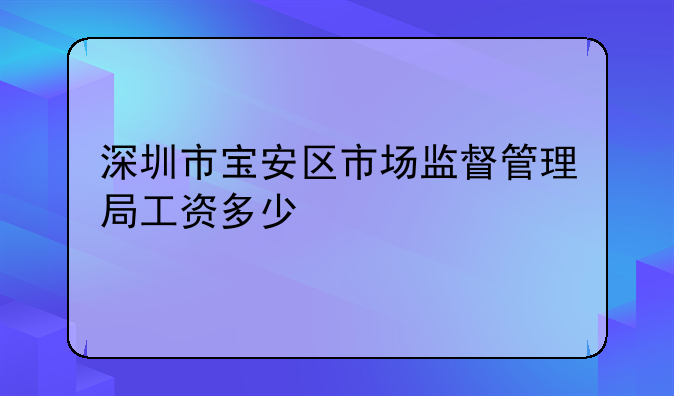 深圳市宝安区市场监督管理局工资多少