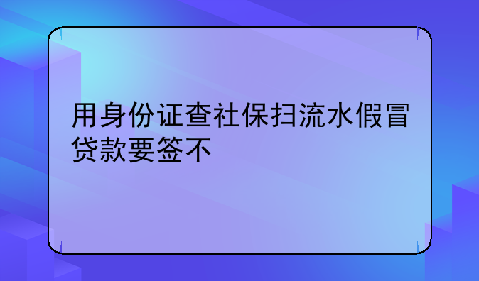 用身份证查社保扫流水假冒贷款要签不