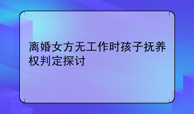 离婚女方无工作时孩子抚养权判定探讨