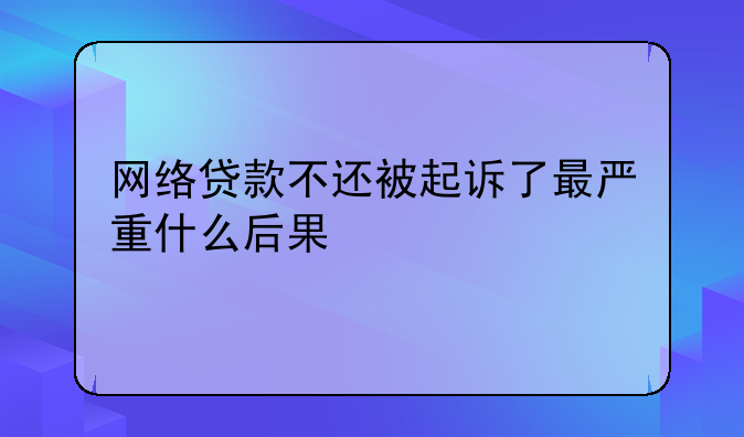 网络贷款不还被起诉了最严重什么后果